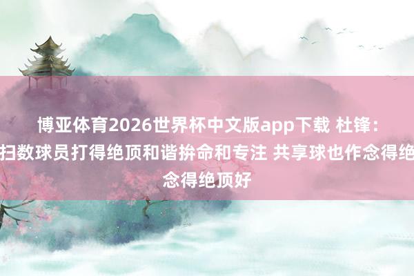 博亚体育2026世界杯中文版app下载 杜锋：今天扫数球员打得绝顶和谐拚命和专注 共享球也作念得绝顶好