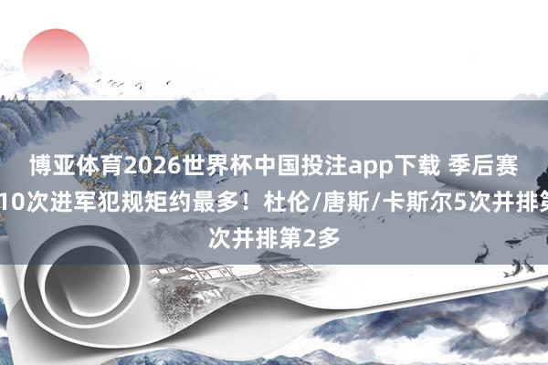 博亚体育2026世界杯中国投注app下载 季后赛布朗10次进军犯规矩约最多！杜伦/唐斯/卡斯尔5次并排第2多
