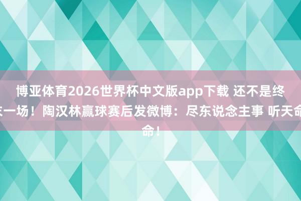 博亚体育2026世界杯中文版app下载 还不是终末一场！陶汉林赢球赛后发微博：尽东说念主事 听天命！
