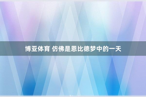 博亚体育 仿佛是恩比德梦中的一天