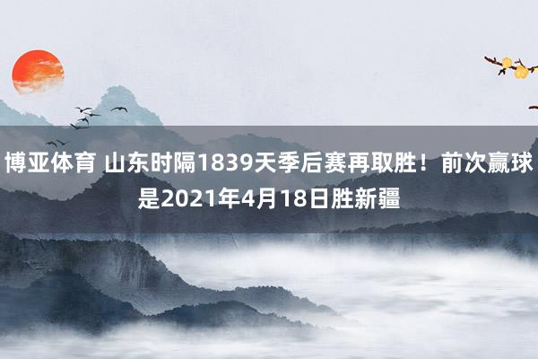博亚体育 山东时隔1839天季后赛再取胜！前次赢球是2021年4月18日胜新疆