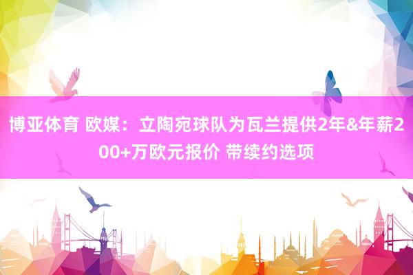 博亚体育 欧媒：立陶宛球队为瓦兰提供2年&年薪200+万欧元报价 带续约选项