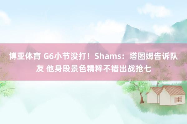 博亚体育 G6小节没打!Shams:塔图姆告诉队友 他身段景色精粹不错出战抢七