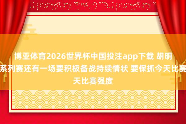 博亚体育2026世界杯中国投注app下载 胡明轩：系列赛还有一场要积极备战持续情状 要保抓今天比赛强度