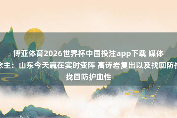 博亚体育2026世界杯中国投注app下载 媒体东说念主：山东今天赢在实时变阵 高诗岩复出以及找回防护血性