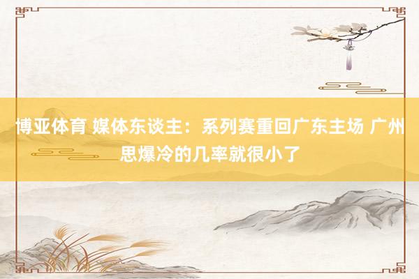 博亚体育 媒体东谈主：系列赛重回广东主场 广州思爆冷的几率就很小了