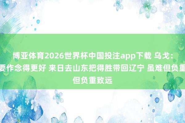 博亚体育2026世界杯中国投注app下载 乌戈：咱们要作念得更好 来日去山东把得胜带回辽宁 虽难但负重致远