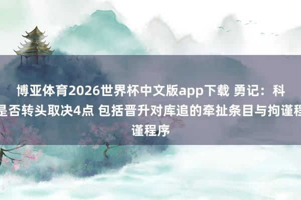 博亚体育2026世界杯中文版app下载 勇记：科尔是否转头取决4点 包括晋升对库追的牵扯条目与拘谨程序