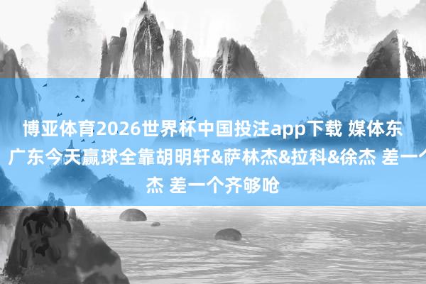 博亚体育2026世界杯中国投注app下载 媒体东说念主：广东今天赢球全靠胡明轩&萨林杰&拉科&徐杰 差一个齐够呛