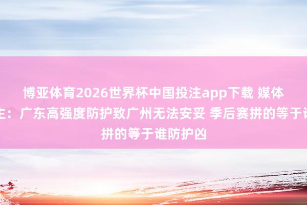 博亚体育2026世界杯中国投注app下载 媒体东说念主：广东高强度防护致广州无法安妥 季后赛拼的等于谁防护凶