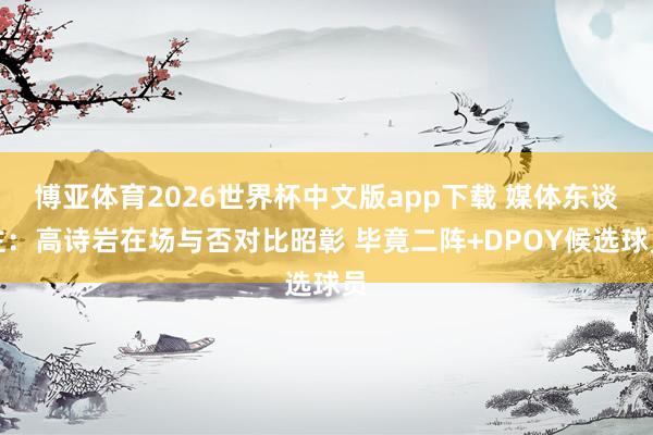 博亚体育2026世界杯中文版app下载 媒体东谈主：高诗岩在场与否对比昭彰 毕竟二阵+DPOY候选球员