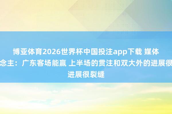 博亚体育2026世界杯中国投注app下载 媒体东说念主:广东客场能赢 上半场的贯注和双大外的进展很裂缝