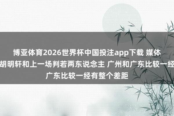 博亚体育2026世界杯中国投注app下载 媒体东说念主：胡明轩和上一场判若两东说念主 广州和广东比较一经有整个差距