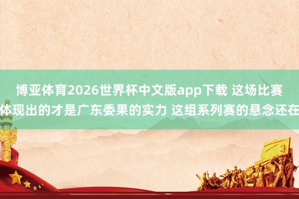 博亚体育2026世界杯中文版app下载 这场比赛体现出的才是广东委果的实力 这组系列赛的悬念还在