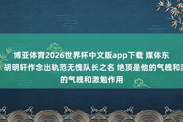 博亚体育2026世界杯中文版app下载 媒体东说念主：胡明轩作念出轨范无愧队长之名 绝顶是他的气魄和激勉作用
