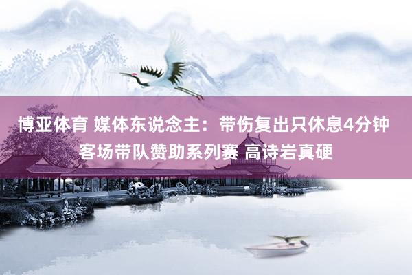 博亚体育 媒体东说念主：带伤复出只休息4分钟 客场带队赞助系列赛 高诗岩真硬