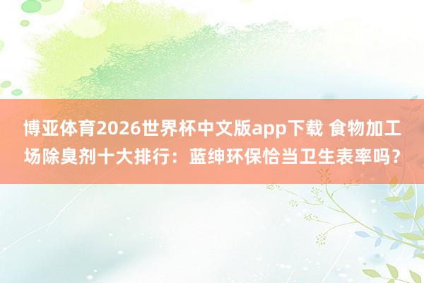 博亚体育2026世界杯中文版app下载 食物加工场除臭剂十大排行：蓝绅环保恰当卫生表率吗？