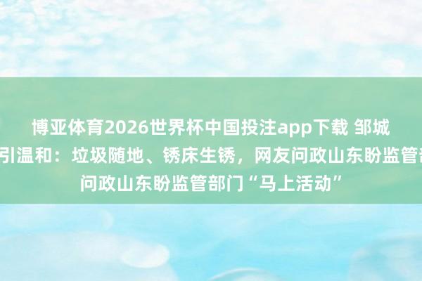 博亚体育2026世界杯中国投注app下载 邹城一诊所卫生问题引温和：垃圾随地、锈床生锈，网友问政山东盼监管部门“马上活动”