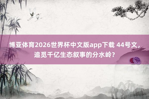 博亚体育2026世界杯中文版app下载 44号文,追觅千亿生态叙事的分水岭?