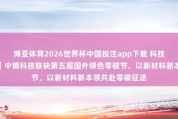 博亚体育2026世界杯中国投注app下载 科技铸芯，绿动将来｜中熵科技联袂第五届国外绿色零碳节，以新材料新本领共赴零碳征途