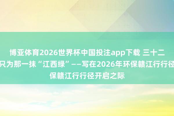 博亚体育2026世界杯中国投注app下载 三十二载渴望，只为那一抹“江西绿”——写在2026年环保赣江行行径开启之际