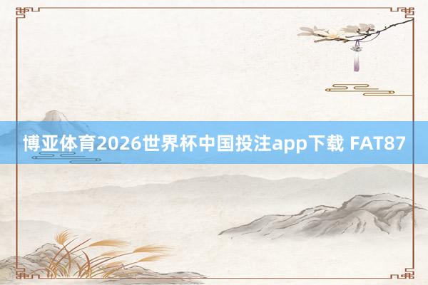 博亚体育2026世界杯中国投注app下载 FAT87