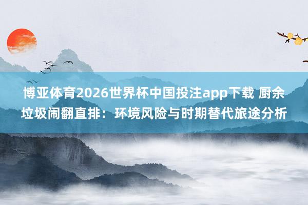 博亚体育2026世界杯中国投注app下载 厨余垃圾闹翻直排：环境风险与时期替代旅途分析