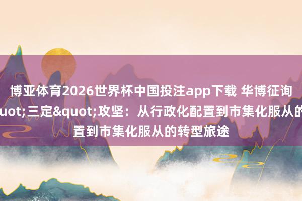 博亚体育2026世界杯中国投注app下载 华博征询：央企"三定"攻坚：从行政化配置到市集化服从的转型旅途