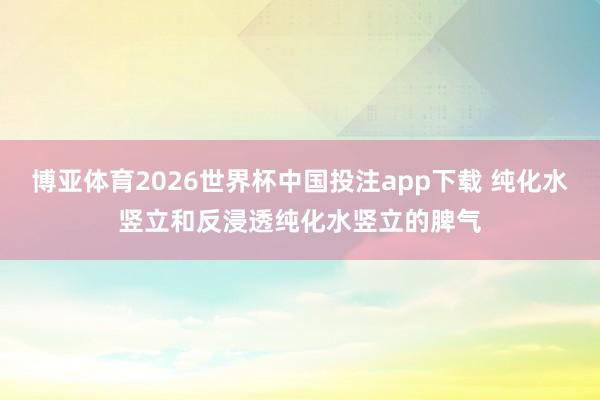 博亚体育2026世界杯中国投注app下载 纯化水竖立和反浸透纯化水竖立的脾气