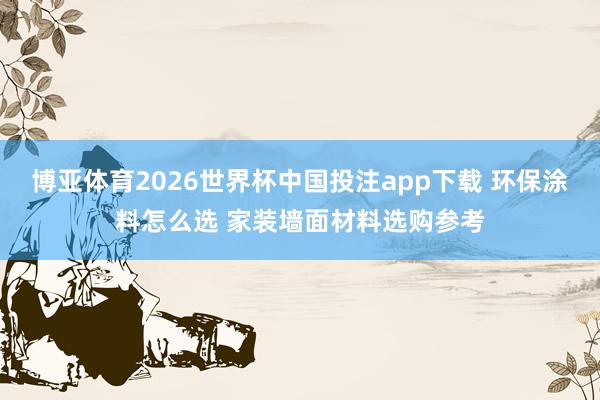 博亚体育2026世界杯中国投注app下载 环保涂料怎么选 家装墙面材料选购参考
