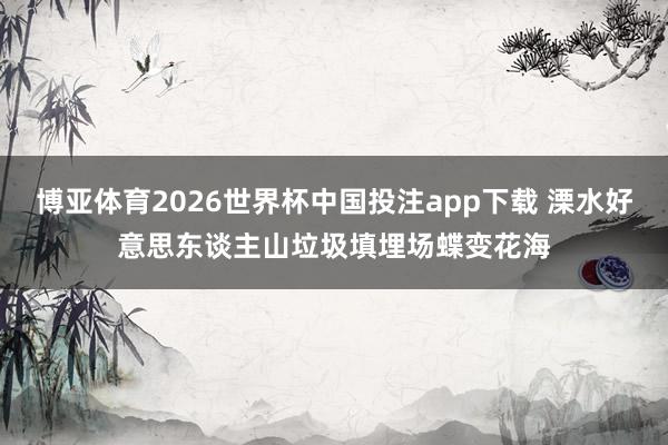 博亚体育2026世界杯中国投注app下载 溧水好意思东谈主山垃圾填埋场蝶变花海