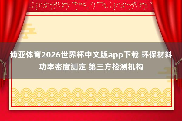 博亚体育2026世界杯中文版app下载 环保材料功率密度测定 第三方检测机构