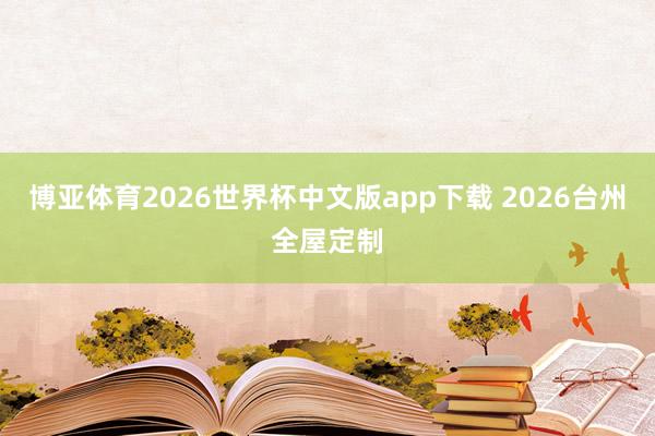 博亚体育2026世界杯中文版app下载 2026台州全屋定制