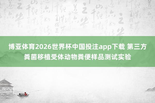 博亚体育2026世界杯中国投注app下载 第三方粪菌移植受体动物粪便样品测试实验