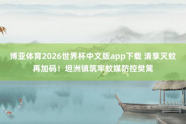 博亚体育2026世界杯中文版app下载 清孳灭蚊再加码！坦洲镇筑牢蚊媒防控樊篱