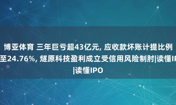 博亚体育 三年巨亏超43亿元， 应收款坏账计提比例飙至24.76%， 燧原科技盈利成立受信用风险制肘|读懂IPO