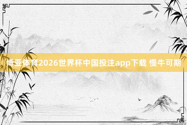 博亚体育2026世界杯中国投注app下载 慢牛可期
