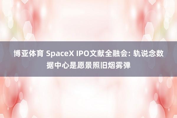 博亚体育 SpaceX IPO文献全融会: 轨说念数据中心是愿景照旧烟雾弹