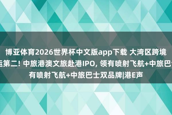 博亚体育2026世界杯中文版app下载 大湾区跨境渡轮及巴士客运第二! 中旅港澳文旅赴港IPO， 领有喷射飞航+中旅巴士双品牌|港E声