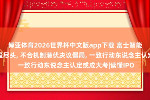 博亚体育2026世界杯中文版app下载 富士智能两实控东说念主握股尽头， 不合机制潜伏决议僵局， 一致行动东说念主认定或成大考|读懂IPO
