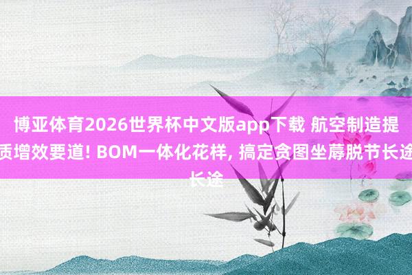 博亚体育2026世界杯中文版app下载 航空制造提质增效要道! BOM一体化花样， 搞定贪图坐蓐脱节长途