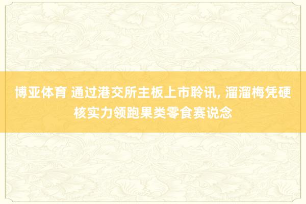 博亚体育 通过港交所主板上市聆讯， 溜溜梅凭硬核实力领跑果类零食赛说念