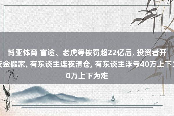 博亚体育 富途、老虎等被罚超22亿后, 投资者开启资金搬家, 有东谈主连夜清仓, 有东谈主浮亏40万上下为难