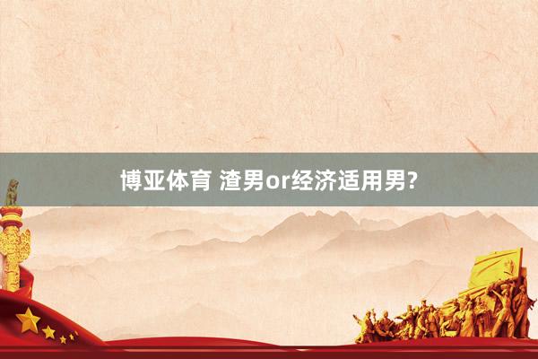 博亚体育 渣男or经济适用男?
