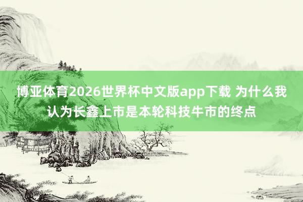 博亚体育2026世界杯中文版app下载 为什么我认为长鑫上市是本轮科技牛市的终点