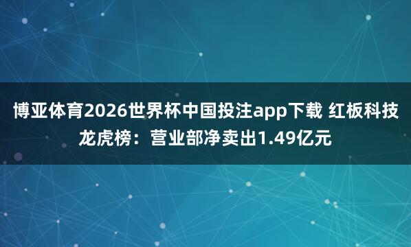 博亚体育2026世界杯中国投注app下载 红板科技龙虎榜：营业部净卖出1.49亿元