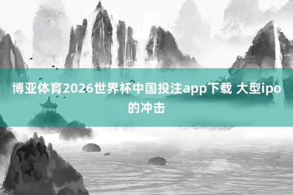 博亚体育2026世界杯中国投注app下载 大型ipo的冲击