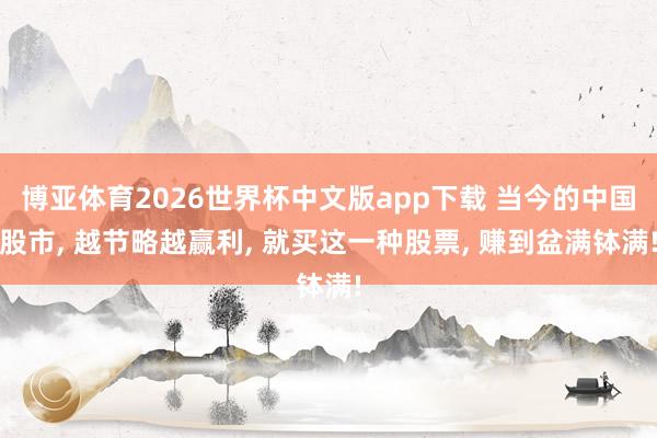 博亚体育2026世界杯中文版app下载 当今的中国股市， 越节略越赢利， 就买这一种股票， 赚到盆满钵满!