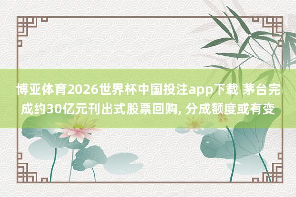 博亚体育2026世界杯中国投注app下载 茅台完成约30亿元刊出式股票回购， 分成额度或有变