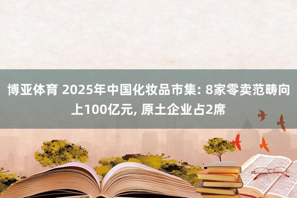 博亚体育 2025年中国化妆品市集: 8家零卖范畴向上100亿元， 原土企业占2席